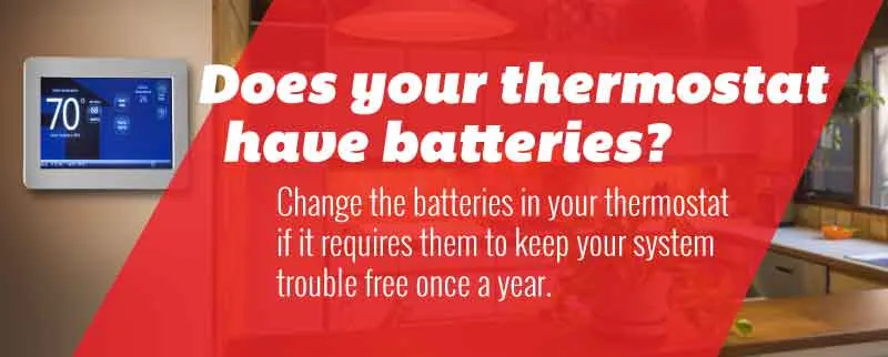 Tip:Change the batteries in your thermostat if it requires them to keep your system trouble free once a year.